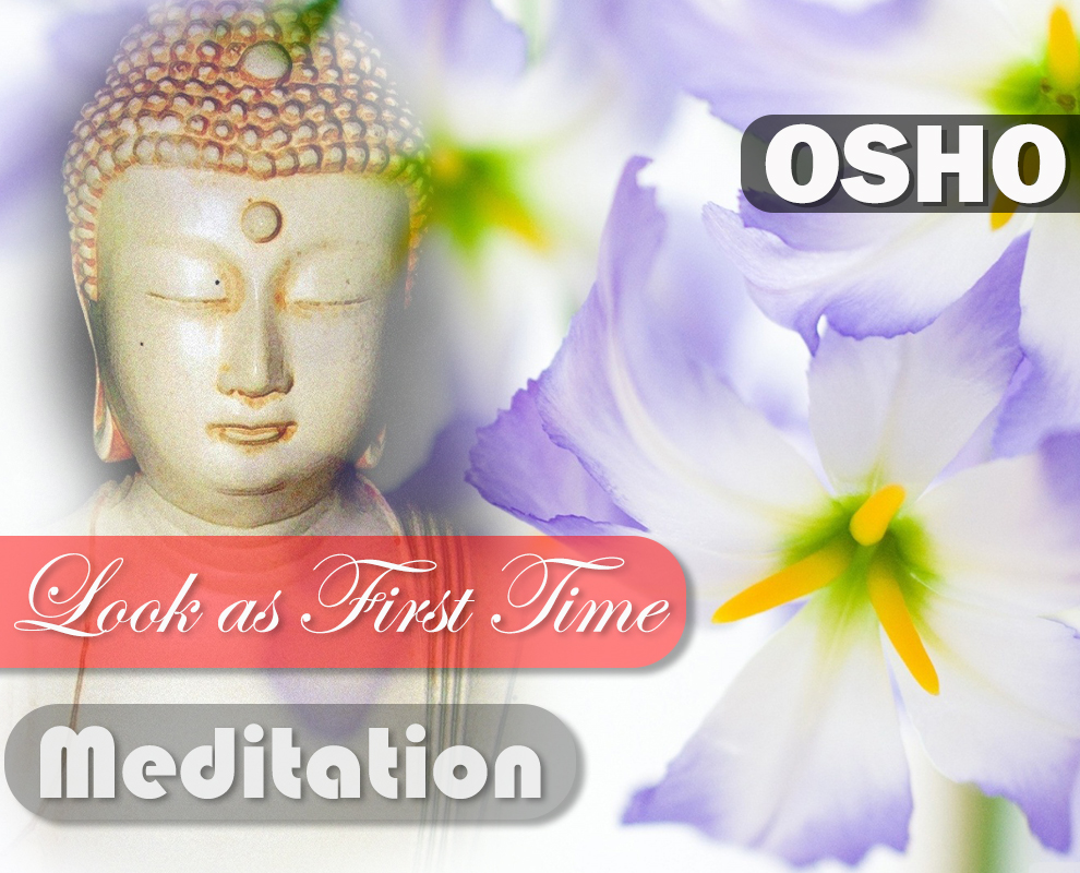 Look as if for the First Time : OSHO Meditation Look as if for the First Time : OSHO Meditation